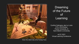 Dreaming
of the Future
of
Learning
Cynthia Calongne, aka Lyr Lobo
CTU, CCCOnline,
Parker University, &
Saint Martin’s University
eLCC 2021
Virtual Learning Conference
Down the rabbit hole at the Fantasy Faire
 