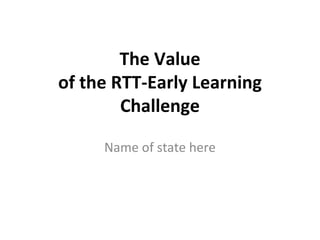 The Value of the RTT-Early Learning Challenge Name of state here 