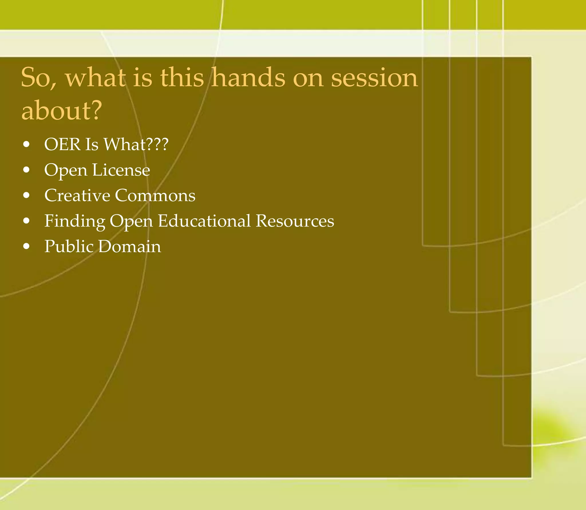 So, what is this hands on session
about?
• OER Is What???
• Open License
• Creative Commons
• Finding Open Educational Resources
• Public Domain
 