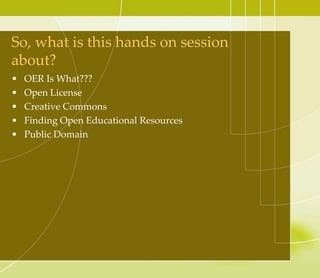 So, what is this hands on session
about?
• OER Is What???
• Open License
• Creative Commons
• Finding Open Educational Resources
• Public Domain
 