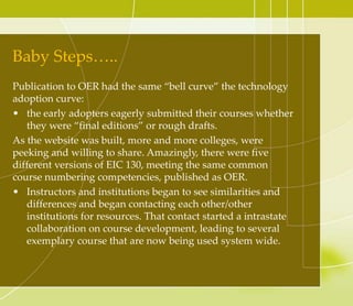 So What Really Happened?
We developed a website where each college could
effectively “peek” into each other’s
courses, www.cccscoetc.weebly.com.
Did this create a sense of discomfort? Yes!
Were instructors reluctant to share? Yes!
• However, due to the terms of the grant, OER
publication was not voluntary and all courses
must publish under a Creative Commons License
3.0 which basically allows the shared courses to
be copied, distributed and remixed.
 