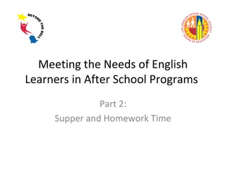 Meeting the Needs of English
Learners in After School Programs
Part 2:
Supper and Homework Time

 
