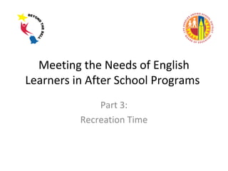 Meeting the Needs of English
Learners in After School Programs
Part 3:
Recreation Time

 