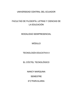 UNIVERSIDAD CENTRAL DEL ECUADOR
FACULTAD DE FILOSOFÍA, LETRAS Y CIENCIAS DE
LA EDUCACIÓN
MODALIDAD SEMIPRESENCIAL
MÓDULO
TECNOLOGÍA EDUCATIVA II
EL CÓCTEL TECNOLÓGICO
NANCY MARQUINA
SEMESTRE
6”C”PARVULARIA
 