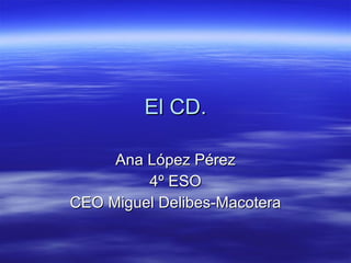 El CD. Ana López Pérez 4º ESO CEO Miguel Delibes-Macotera 