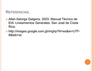 Referencias.Allan Astorga Gatgens. 2003. Manual Técnico de EIA: Lineamientos Generales. San José de Costa Rica.http://images.google.com.gt/imghp?hl=es&ie=UTF-8&tab=wi