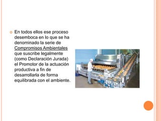 En todos ellos ese proceso desemboca en lo que se ha denominado la serie de Compromisos Ambientales que suscribe legalmente (como Declaración Jurada) el Promotor de la actuación productiva a fin de desarrollarla de forma equilibrada con el ambiente.