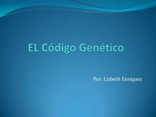 EL Código Genético Por: Lizbeth Enríquez 