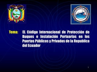 1
Tema: EL Código Internacional de Protección de
Buques e Instalación Portuarias en los
Puertos Públicos y Privados de la Republica
del Ecuador
 