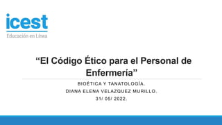 “El Código Ético para el Personal de
Enfermería”
BIOÉTICA Y TANATOLOGÍA.
DIANA ELENA VELAZQUEZ MURILLO.
31/ 05/ 2022.
 