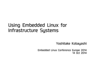 Using Embedded Linux for
Infrastructure Systems
Embedded Linux Conference Europe 2014
14 Oct 2014
Yoshitake Kobayashi
 