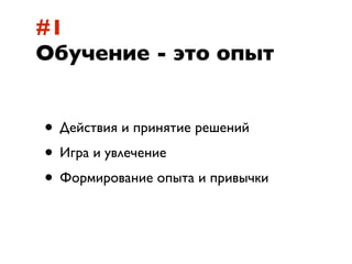 #1
Обучение - это опыт


• Действия и принятие решений
• Игра и увлечение
• Формирование опыта и привычки
 