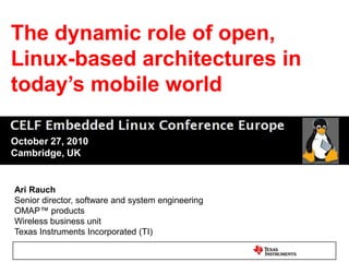 The dynamic role of open, Linux-based architectures in today’s mobile world October 27, 2010 Cambridge, UK Ari Rauch Senior director, software and system engineering OMAP™ products  Wireless business unit  Texas Instruments Incorporated (TI)  