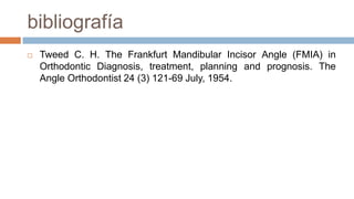 bibliografía
   Tweed C. H. The Frankfurt Mandibular Incisor Angle (FMIA) in
    Orthodontic Diagnosis, treatment, planning and prognosis. The
    Angle Orthodontist 24 (3) 121-69 July, 1954.
 