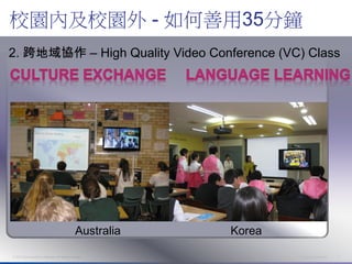 校園內及校園外 - 如何善用35分鐘
2. 跨地域協作 – High Quality Video Conference (VC) Class




                                                               C




                                                   Australia       Korea

© 2012 Cisco and/or its affiliates. All rights reserved.                   Cisco Confidential   7
 