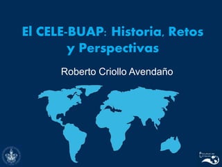 El CELE-BUAP: Historia, Retos
y Perspectivas
Roberto Criollo Avendaño
 