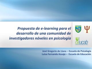 Propuesta de e-learning para el desarrollo de una comunidad de investigadores nóveles en psicología José   Gregorio de Llano – Escuela de Psicología Luisa Fernanda Azuaje –  Escuela de Educación 