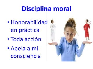 Disciplina moral
• Honorabilidad
en práctica
• Toda acción
• Apela a mi
consciencia
 