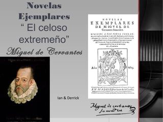 Novelas
Ejemplares
“ El celoso
extremeño”
Miguel de Cervantes
Ian & Derrick
 