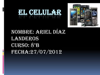 EL CELULAR

Nombre: Ariel Díaz
Landeros
Curso: 8°B
Fecha:27/07/2012
 