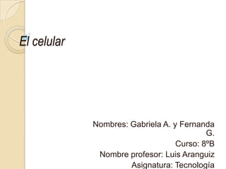 El celular




             Nombres: Gabriela A. y Fernanda
                                           G.
                                   Curso: 8ºB
              Nombre profesor: Luis Aranguiz
                      Asignatura: Tecnología
 