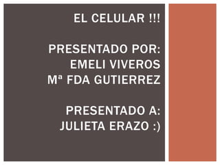 EL CELULAR !!!
PRESENTADO POR:
EMELI VIVEROS
Mª FDA GUTIERREZ
PRESENTADO A:
JULIETA ERAZO :)
 