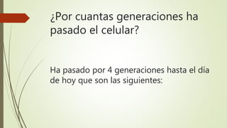 ¿Por cuantas generaciones ha
pasado el celular?
Ha pasado por 4 generaciones hasta el día
de hoy que son las siguientes:
 