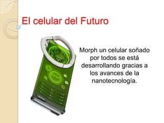 El celular del Futuro Morph un celular soñado por todos se está  desarrollando gracias a los avances de la nanotecnología. 