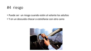 #4 riesgo
• Puede ser un riesgo cuando estén al volante los adultos
• Y en un descuido chocar o estrellarse con otro carro
 
