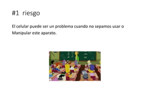 #1 riesgo
El celular puede ser un problema cuando no sepamos usar o
Manipular este aparato.
 