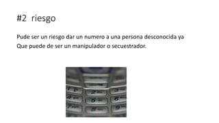#2 riesgo
Pude ser un riesgo dar un numero a una persona desconocida ya
Que puede de ser un manipulador o secuestrador.
 