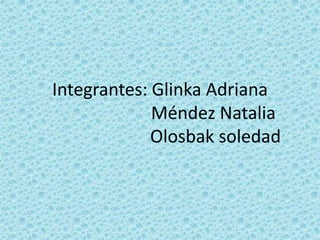Integrantes: Glinka Adriana 
Méndez Natalia 
Olosbak soledad 
 