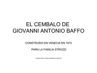 EL CEMBALO DE
GIOVANNI ANTONIO BAFFO
CONSTRUÍDO EN VENECIA EN 1574
PARA LA FAMILIA STROZZI
POWER POINT: ROSA RODRÍGUEZ SANTOS
 