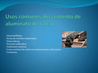 •Alcantarillados.
•Zonas de vertidos industriales.
•Depuradoras.
•Terrenos sulfatados.
•Ambientes marinos.
•Como mortero de unión en construcciones refractarias.
•Carreteras.
 