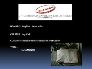 NOMBRE : Angélica Llanca Milla
CURSO :Tecnología de materiales de Construcción
CARRERA : Ing. Civil
TEMA :
EL CEMENTO
 
