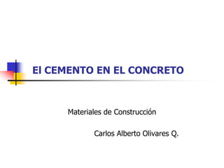 El CEMENTO EN EL CONCRETO
Materiales de Construcción
Carlos Alberto Olivares Q.
 