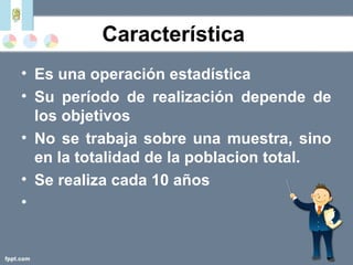Característica
• Es una operación estadística
• Su período de realización depende de
los objetivos
• No se trabaja sobre una muestra, sino
en la totalidad de la poblacion total.
• Se realiza cada 10 años
•
 