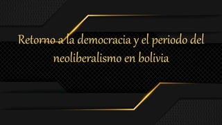 Retorno a la democracia y el periodo del
neoliberalismo en bolivia
 