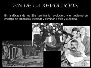 FIN DE LA REVOLUCION
En la década de los 20’s termina la revolucion, y el gobierno se
encarga de emboscar, asesinar y eliminar a Villa y a Zapata.
 