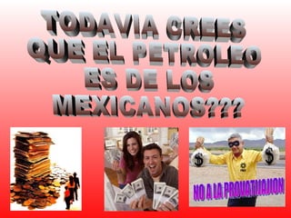 TODAVIA CREES QUE EL PETROLEO ES DE LOS MEXICANOS??? NO A LA PROVATIJAJION 
