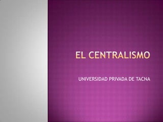 EL CENTRALISMO UNIVERSIDAD PRIVADA DE TACNA 