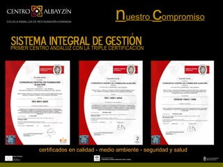 nuestro compromiso
SISTEMA INTEGRAL TRIPLEGESTIÓN
PRIMER CENTRO ANDALUZ CON LA
                             DE CERTIFICACIÓN




         certificados en calidad - medio ambiente - seguridad y salud
 