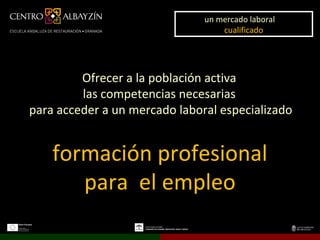 un mercado laboral
                                un mercado laboral
                                    cualificado
                                     cualificado




         Ofrecer a la población activa
         las competencias necesarias
para acceder a un mercado laboral especializado


    formación profesional
       para el empleo
 