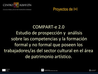 Proyectos de I+I



               COMPART-e 2.0
       Estudio de prospección y análisis
    sobre las competencias y la formación
      formal y no formal que poseen los
trabajadores/as del sector cultural en el área
           de patrimonio artístico.
 