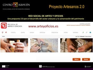 Proyecto Artesanos 2.0

                        RED SOCIAL DE ARTES Y OFICIOS
Una propuesta 2.0 para el desarrollo del sector artesano y la conservación del patrimonio


                        www.arteyoficios.es
 