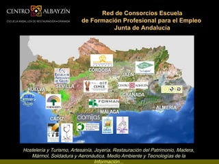 Red de Consorcios Escuela
                          de Formación Profesional para el Empleo
                                    Junta de Andalucía




Hostelería y Turismo, Artesanía, Joyería, Restauración del Patrimonio, Madera,
   Mármol, Soldadura y Aeronáutica, Medio Ambiente y Tecnologías de la
                                 Información...
 