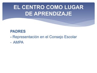 PADRES
- Representación en el Consejo Escolar
- AMPA
EL CENTRO COMO LUGAR
DE APRENDIZAJE
 