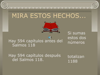 MIRA ESTOS HECHOS...
Hay 594 capítulos antes del
Salmos 118
Hay 594 capítulos después
del Salmos 118.
Si sumas
estos dos
números
totalizan
1188
 