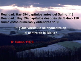 Realidad: Hay 594 capítulos antes del Salmo 118
Realidad : Hay 594 capítulos después del Salmo 118
Suma estos números y obtendrás 1188.
        P: ¿Que versículo se encuentra en
               el centro de la Biblia?

      R: Salmo 118:8
 
