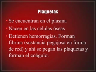 • Se encuentran en el plasma
• Nacen en las células óseas
• Detienen hemorragias. Forman
  fibrina (sustancia pegajosa en forma
  de red) y ahí se pegan las plaquetas y
  forman el coágulo.
 